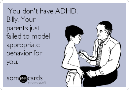 "You don't have ADHD,
Billy. Your
parents just
failed to model
appropriate
behavior for
you."