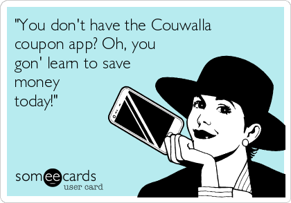 "You don't have the Couwalla
coupon app? Oh, you
gon' learn to save
money
today!"
