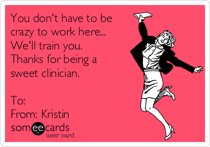 You don't have to be
crazy to work here...
We'll train you. 
Thanks for being a
sweet clinician. 

To: 
From: Kristin