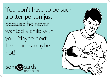 You don't have to be such
a bitter person just 
because he never
wanted a child with
you. Maybe next
time...oops maybe
not! 