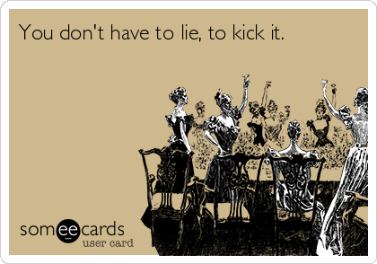 You don't have to lie, to kick it. 