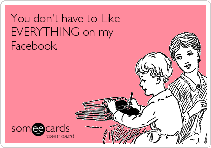 You don't have to Like 
EVERYTHING on my
Facebook. 