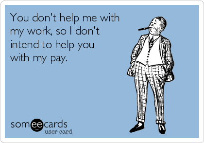 You don't help me with
my work, so I don't
intend to help you
with my pay.