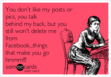 You don't like my posts or
pics, you talk
behind my back, but you
still won't delete me
from
Facebook...things
that make you go
hmmm!!!