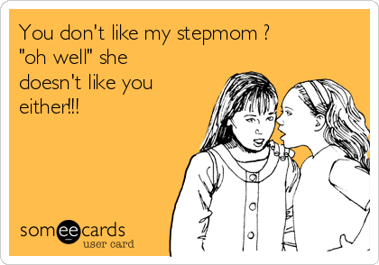 You don't like my stepmom ? 
"oh well" she
doesn't like you
either!!!
