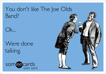 You don't like The Joe Olds
Band?

Ok...

Were done
talking.