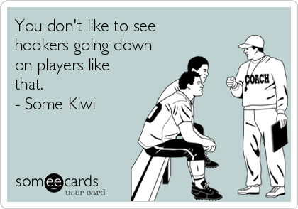 You don't like to see
hookers going down
on players like
that.  
- Some Kiwi