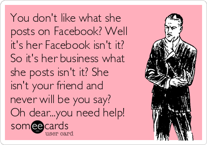 You don't like what she
posts on Facebook? Well
it's her Facebook isn't it?
So it's her business what
she posts isn't it? She
isn't your friend and
never will be you say?
Oh dear...you need help!