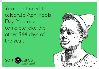 You don't need to
celebrate April Fools
Day. You're a
complete joke the
other 364 days of
the year. 