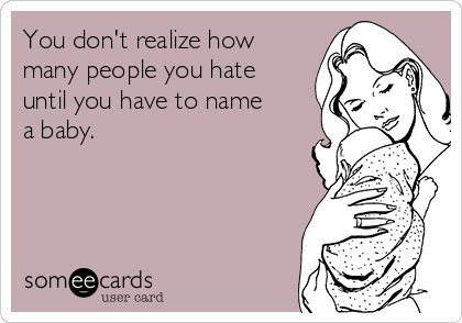 You don't realize how
many people you hate
until you have to name
a baby.