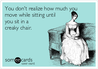 You don't realize how much you
move while sitting until
you sit in a
creaky chair.