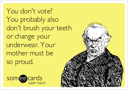 You don't vote?
You probably also
don't brush your teeth
or change your
underwear. Your
mother must be
so proud.