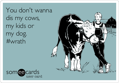 You don't wanna
dis my cows,
my kids or
my dog.
#wrath