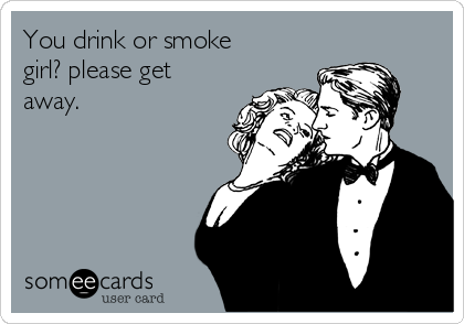 You drink or smoke
girl? please get
away.