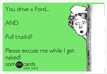 You drive a Ford...

AND

Pull trucks!?

Please excuse me while I get
naked!