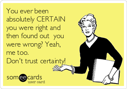 You ever been
absolutely CERTAIN
you were right and
then found out  you
were wrong? Yeah,
me too. 
Don't trust certainty!