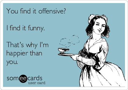 You Find It Offensive I Find It Funny. That's Why I'm Happier Than You