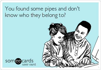 You found some pipes and don't
know who they belong to? 