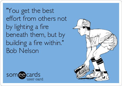 "You get the best
effort from others not
by lighting a fire
beneath them, but by
building a fire within." 
Bob Nelson 
