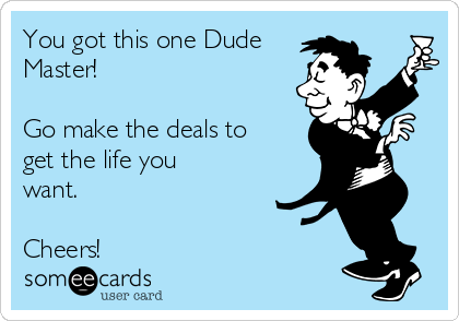 You got this one Dude
Master! 

Go make the deals to
get the life you
want. 

Cheers! 