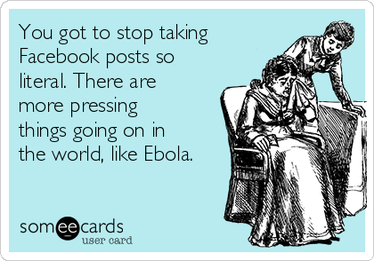 You got to stop taking
Facebook posts so
literal. There are
more pressing
things going on in
the world, like Ebola.