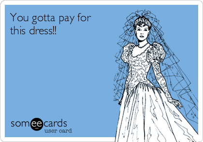 You gotta pay for
this dress!!
