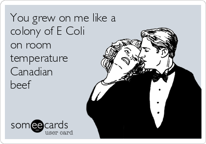 You grew on me like a
colony of E Coli
on room
temperature
Canadian
beef 