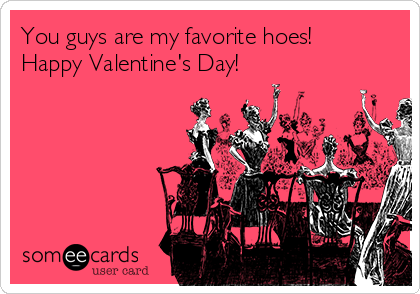 You guys are my favorite hoes! 
Happy Valentine's Day!