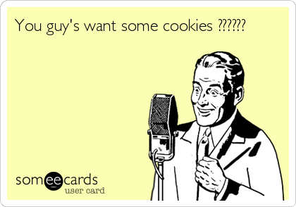 You guy's want some cookies ??????