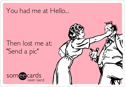 You had me at Hello...



Then lost me at:
"Send a pic"