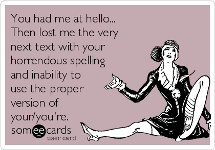 You had me at hello...
Then lost me the very
next text with your 
horrendous spelling
and inability to
use the proper
version of
your/you're.