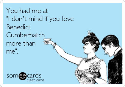 You had me at 
"I don't mind if you love
Benedict
Cumberbatch
more than
me".
