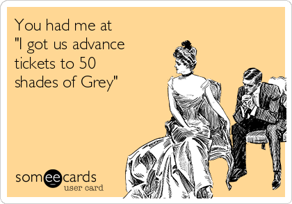 You had me at 
"I got us advance 
tickets to 50
shades of Grey"