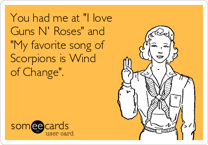 You had me at "I love
Guns N' Roses" and 
"My favorite song of
Scorpions is Wind
of Change".