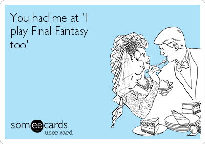 You had me at 'I
play Final Fantasy
too'