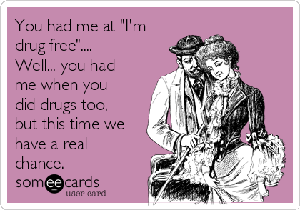 You had me at "I'm
drug free"....
Well... you had
me when you
did drugs too,
but this time we
have a real
chance.