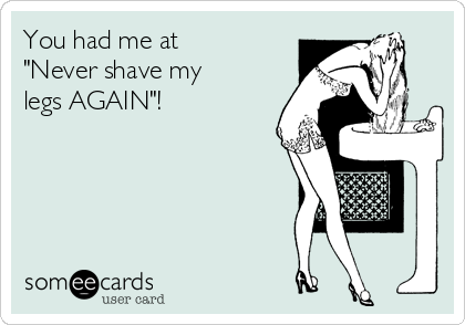 You had me at
"Never shave my 
legs AGAIN"!