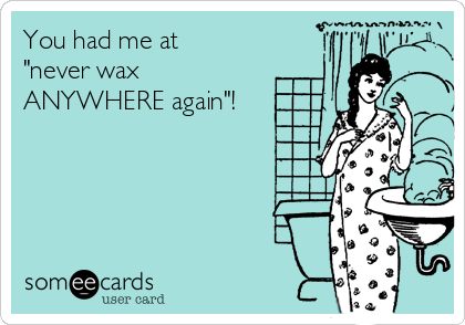 You had me at
"never wax
ANYWHERE again"!