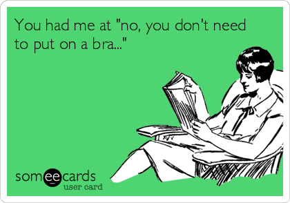 You had me at "no, you don't need
to put on a bra..."