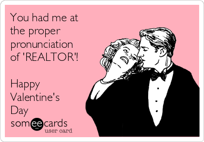 You had me at 
the proper
pronunciation
of 'REALTOR'!

Happy
Valentine's
Day
