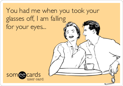 You had me when you took your
glasses off, I am falling
for your eyes...