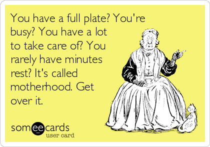 You have a full plate? You're
busy? You have a lot
to take care of? You
rarely have minutes
rest? It's called
motherhood. Get
over it.