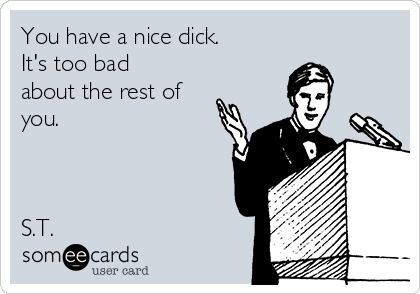 You have a nice dick.
It's too bad
about the rest of
you.



S.T.