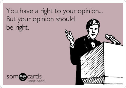 You have a right to your opinion...
But your opinion should
be right.