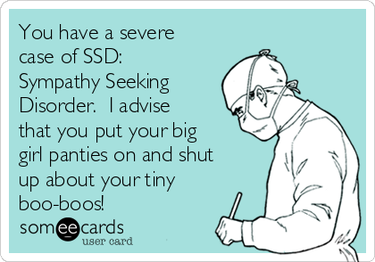 You have a severe
case of SSD:
Sympathy Seeking
Disorder.  I advise
that you put your big
girl panties on and shut
up about your tiny
boo-boos!