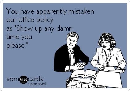 You have apparently mistaken
our office policy
as "Show up any damn
time you
please."