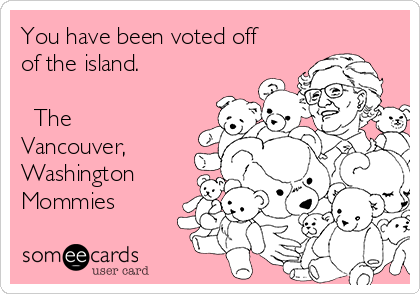 You have been voted off
of the island.

♡ The
Vancouver,
Washington
Mommies