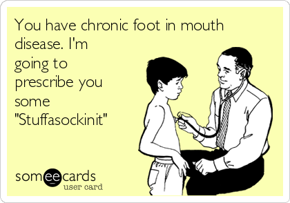 You have chronic foot in mouth
disease. I'm
going to
prescribe you
some 
"Stuffasockinit"