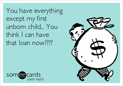 You have everything
except my first
unborn child... You
think I can have
that loan now????