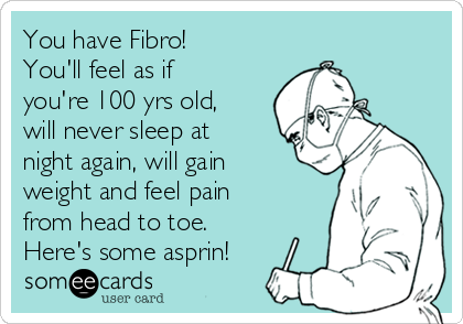 You have Fibro!
You'll feel as if
you're 100 yrs old,
will never sleep at
night again, will gain
weight and feel pain
from head to toe.
Here's some asprin!